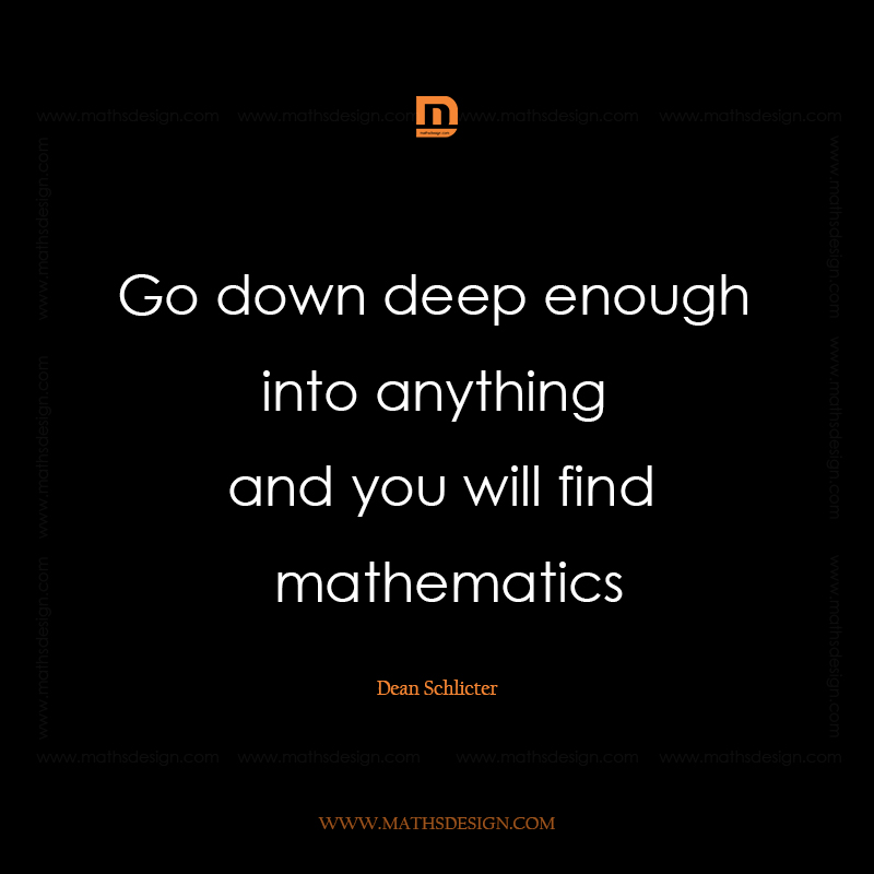 Go down deep enough into anything and you will find mathematics,  Dean Schlicter